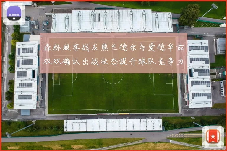 森林狼客战灰熊兰德尔与爱德华兹双双确认出战状态提升球队竞争力
