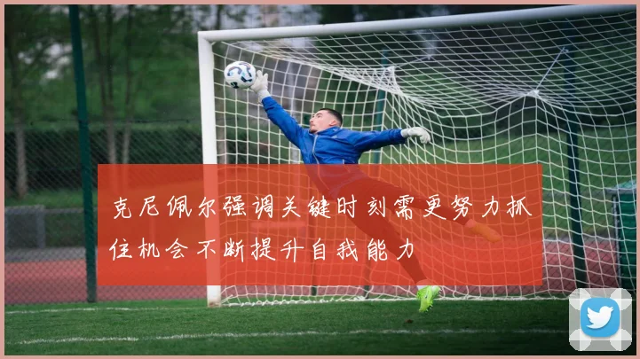 克尼佩尔强调关键时刻需更努力抓住机会不断提升自我能力