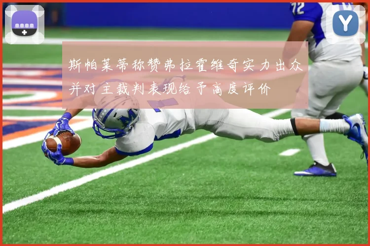 斯帕莱蒂称赞弗拉霍维奇实力出众并对主裁判表现给予高度评价