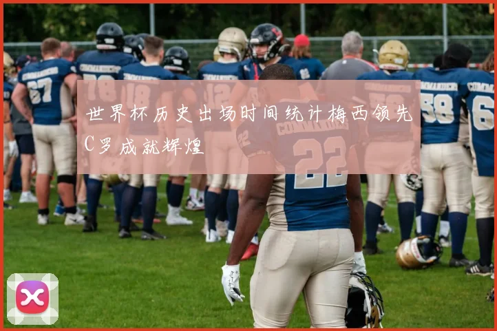 世界杯历史出场时间统计梅西领先C罗成就辉煌