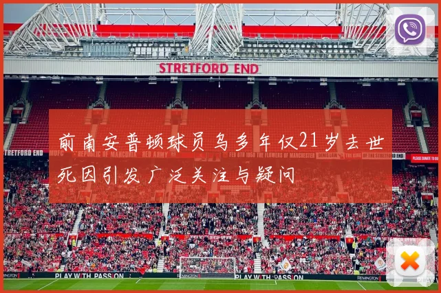 前南安普顿球员乌多年仅21岁去世死因引发广泛关注与疑问