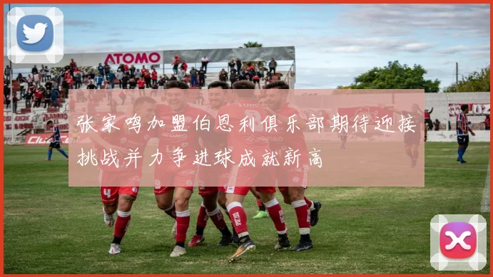 张家鸣加盟伯恩利俱乐部期待迎接挑战并力争进球成就新高