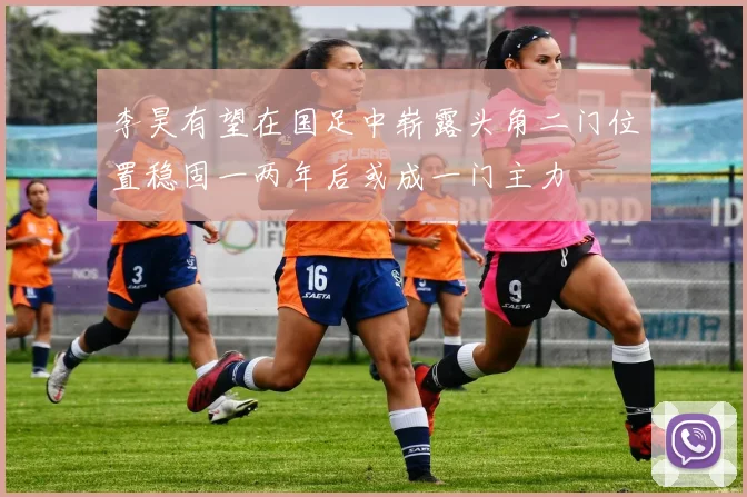 李昊有望在国足中崭露头角二门位置稳固一两年后或成一门主力