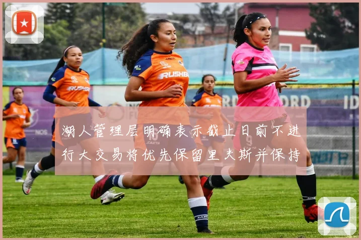 湖人管理层明确表示截止日前不进行大交易将优先保留里夫斯并保持灵活性