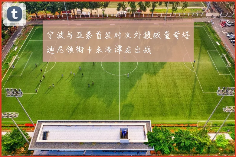宁波与亚泰首发对决外援较量奇塔迪尼领衔卡米洛谭龙出战
