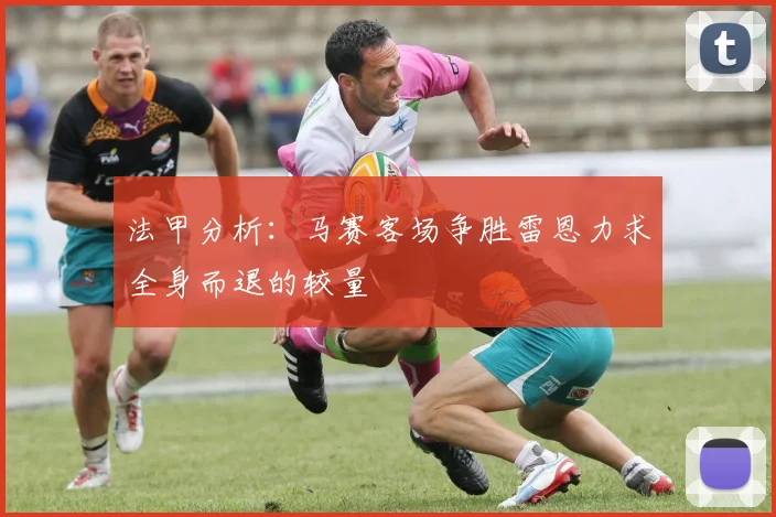 法甲分析：马赛客场争胜雷恩力求全身而退的较量