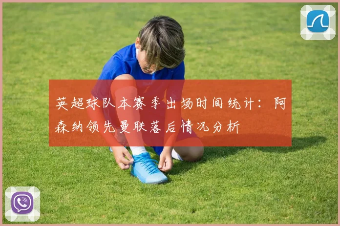 英超球队本赛季出场时间统计：阿森纳领先曼联落后情况分析