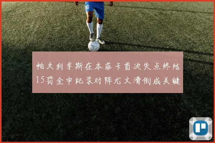 帕夫利季斯在本菲卡首次失点终结15罚全中纪录对阵尤文滑倒成关键时刻