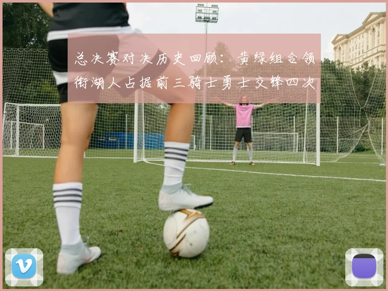 总决赛对决历史回顾：黄绿组合领衔湖人占据前三骑士勇士交锋四次