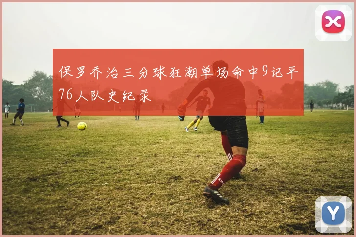 保罗乔治三分球狂潮单场命中9记平76人队史纪录