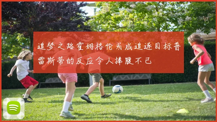 追梦之路霍姆格伦或成追逐目标普雷斯蒂的反应令人捧腹不已