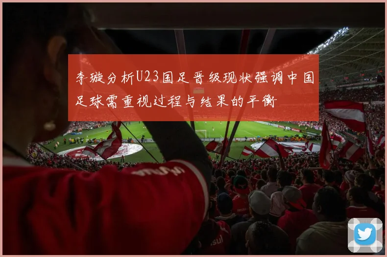 李璇分析U23国足晋级现状强调中国足球需重视过程与结果的平衡