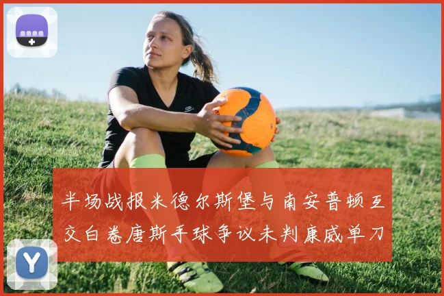 半场战报米德尔斯堡与南安普顿互交白卷唐斯手球争议未判康威单刀击中立柱