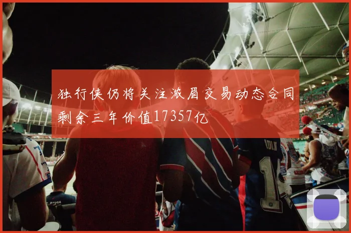 独行侠仍将关注浓眉交易动态合同剩余三年价值17357亿