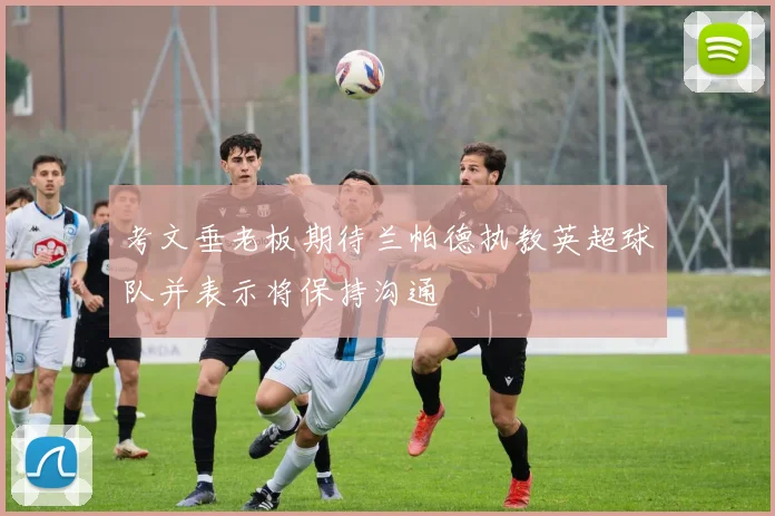 考文垂老板期待兰帕德执教英超球队并表示将保持沟通