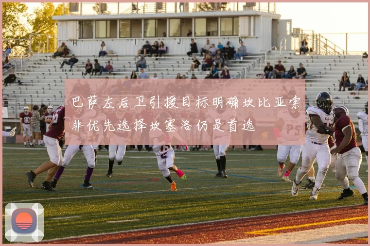 巴萨左后卫引援目标明确坎比亚索非优先选择坎塞洛仍是首选
