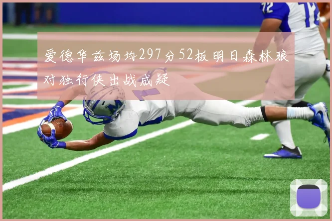 爱德华兹场均297分52板明日森林狼对独行侠出战成疑