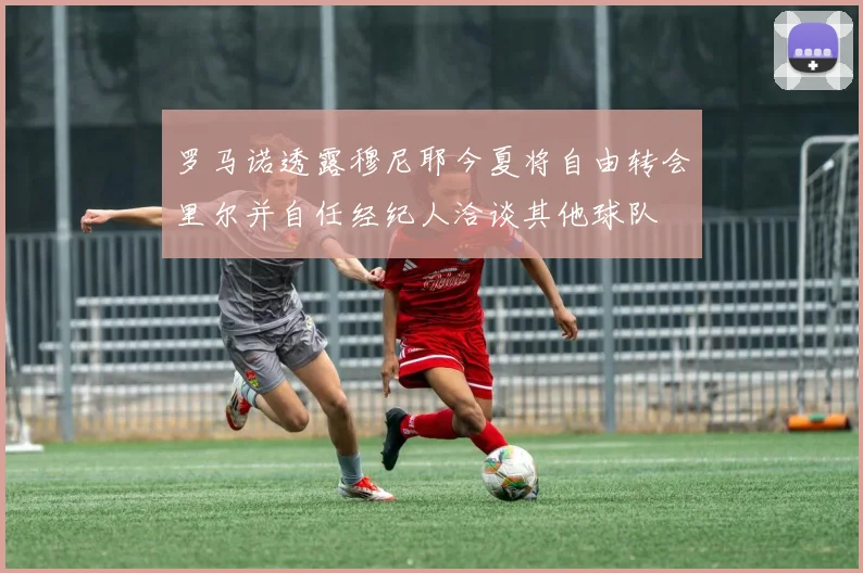 罗马诺透露穆尼耶今夏将自由转会里尔并自任经纪人洽谈其他球队