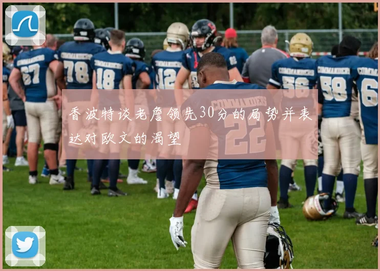香波特谈老詹领先30分的局势并表达对欧文的渴望