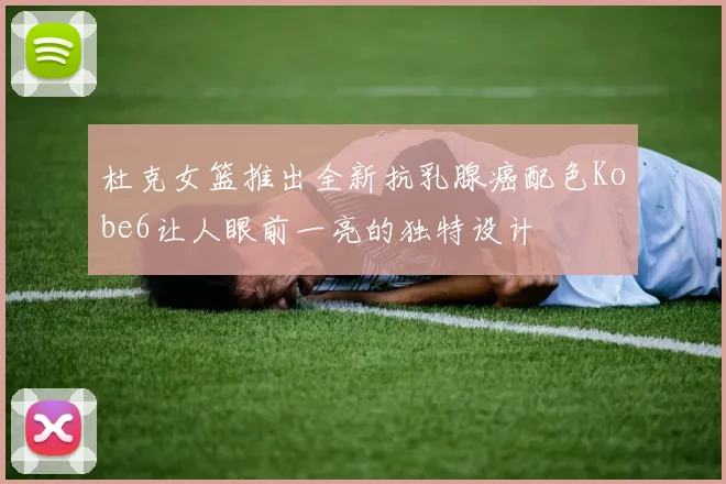 杜克女篮推出全新抗乳腺癌配色Kobe6让人眼前一亮的独特设计