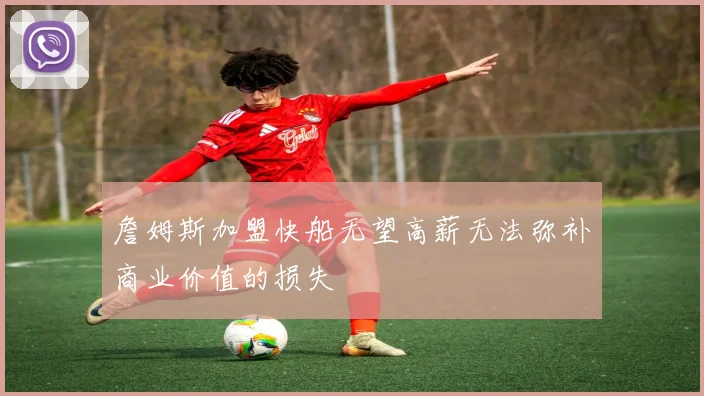 詹姆斯加盟快船无望高薪无法弥补商业价值的损失