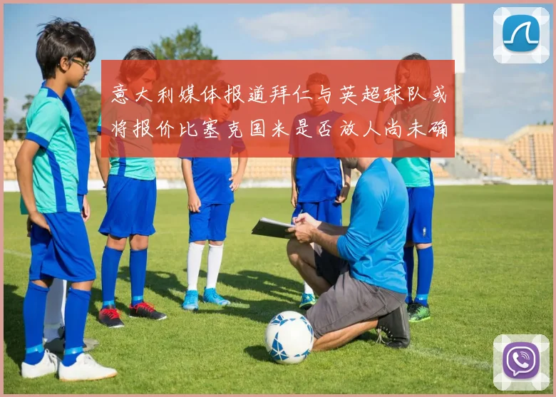 意大利媒体报道拜仁与英超球队或将报价比塞克国米是否放人尚未确定