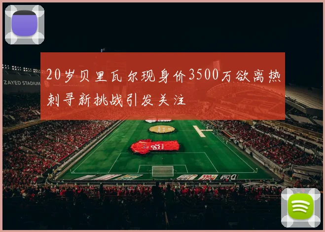 20岁贝里瓦尔现身价3500万欲离热刺寻新挑战引发关注