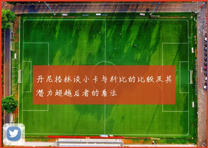 丹尼格林谈小卡与科比的比较及其潜力超越后者的看法