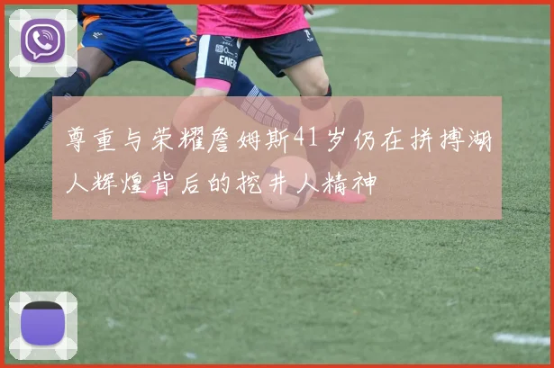 尊重与荣耀詹姆斯41岁仍在拼搏湖人辉煌背后的挖井人精神