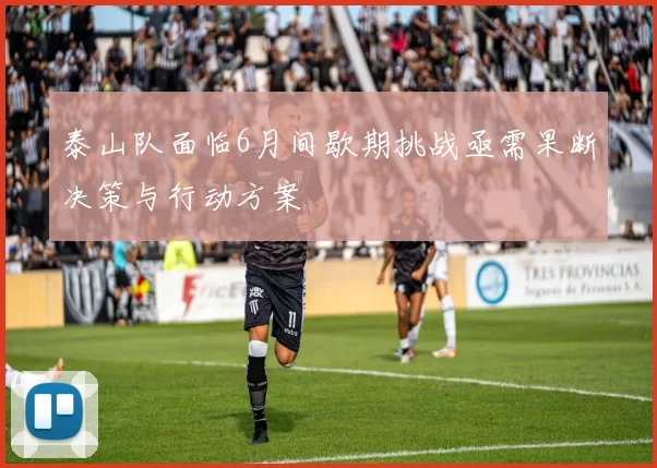 泰山队面临6月间歇期挑战亟需果断决策与行动方案