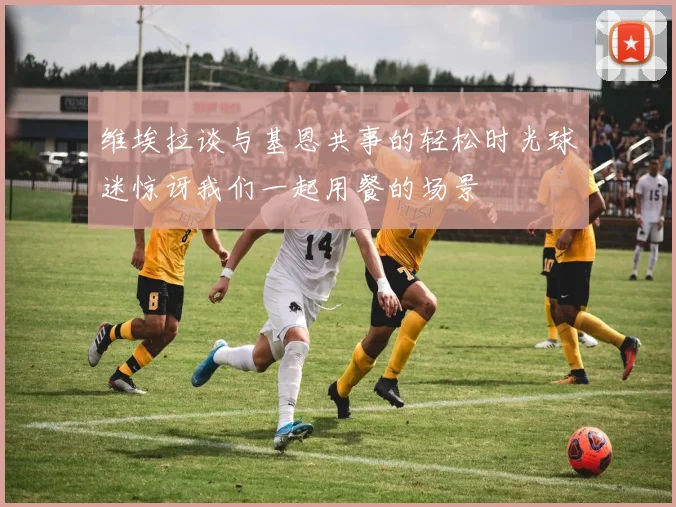 维埃拉谈与基恩共事的轻松时光球迷惊讶我们一起用餐的场景
