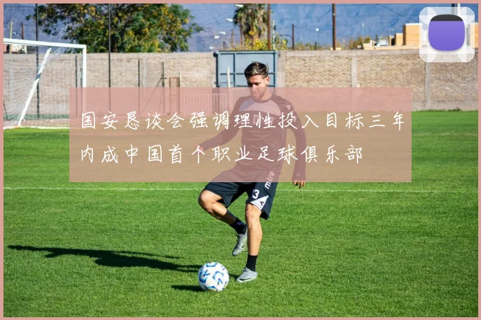 国安恳谈会强调理性投入目标三年内成中国首个职业足球俱乐部