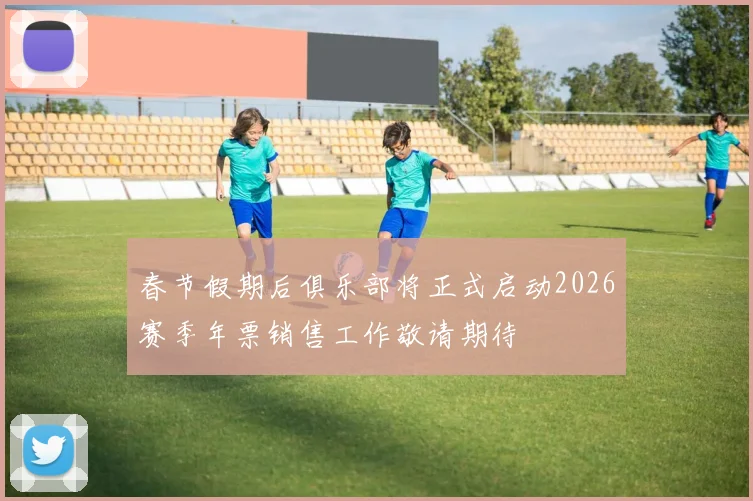 春节假期后俱乐部将正式启动2026赛季年票销售工作敬请期待